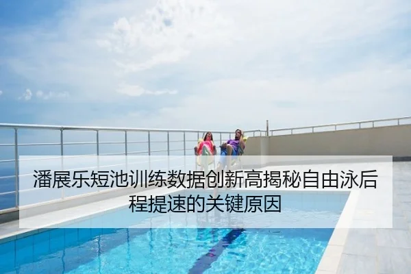 潘展乐短池训练数据创新高揭秘自由泳后程提速的关键原因