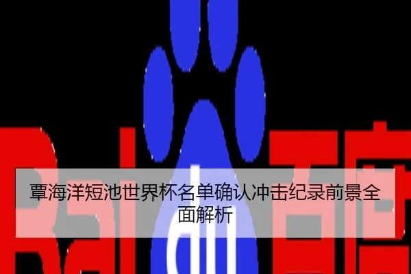 覃海洋短池世界杯名单确认冲击纪录前景全面解析